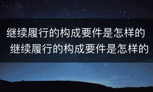 继续履行的构成要件是怎样的 继续履行的构成要件是怎样的情况