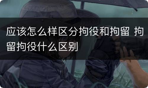 应该怎么样区分拘役和拘留 拘留拘役什么区别