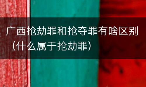 广西抢劫罪和抢夺罪有啥区别（什么属于抢劫罪）