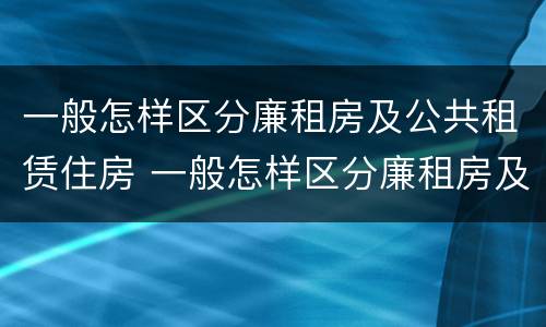 一般怎样区分廉租房及公共租赁住房 一般怎样区分廉租房及公共租赁住房呢