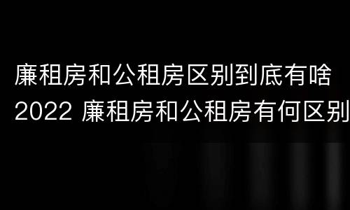 廉租房和公租房区别到底有啥2022 廉租房和公租房有何区别
