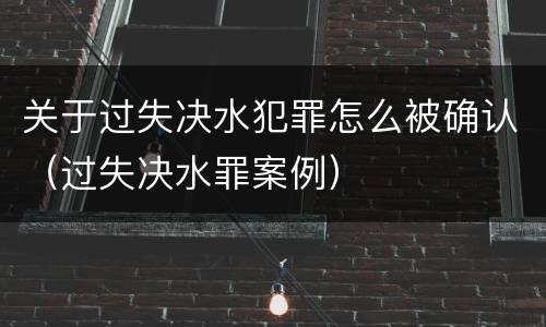 关于过失决水犯罪怎么被确认（过失决水罪案例）