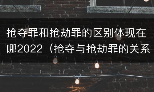 抢夺罪和抢劫罪的区别体现在哪2022（抢夺与抢劫罪的关系）