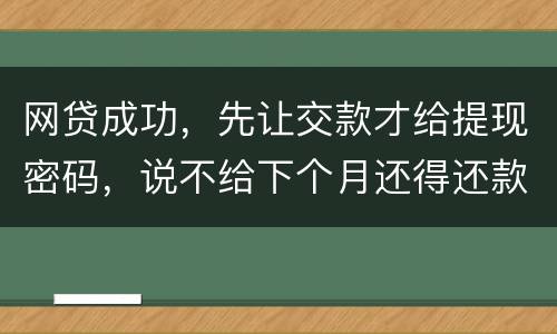网贷成功，先让交款才给提现密码，说不给下个月还得还款，是不是属于诈骗