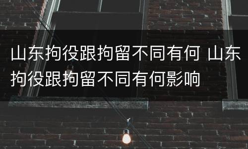 山东拘役跟拘留不同有何 山东拘役跟拘留不同有何影响
