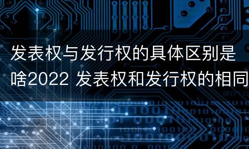 发表权与发行权的具体区别是啥2022 发表权和发行权的相同点