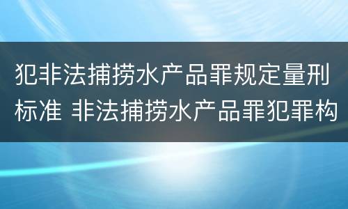 犯非法捕捞水产品罪规定量刑标准 非法捕捞水产品罪犯罪构成