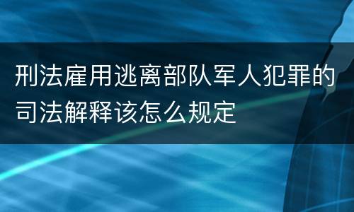 刑法雇用逃离部队军人犯罪的司法解释该怎么规定