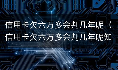 信用卡欠六万多会判几年呢（信用卡欠六万多会判几年呢知乎）