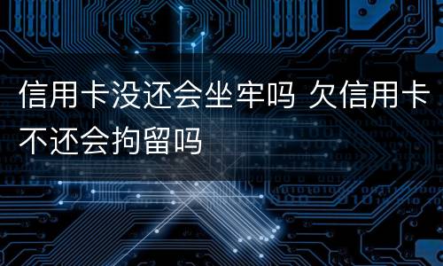 信用卡没还会坐牢吗 欠信用卡不还会拘留吗