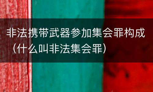 非法携带武器参加集会罪构成（什么叫非法集会罪）