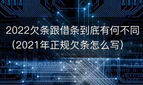 2022欠条跟借条到底有何不同（2021年正规欠条怎么写）