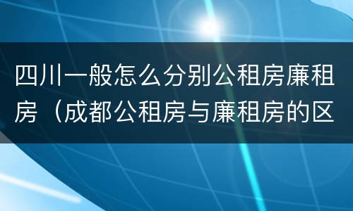 四川一般怎么分别公租房廉租房（成都公租房与廉租房的区别）