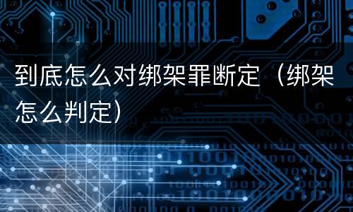 到底怎么对绑架罪断定（绑架怎么判定）
