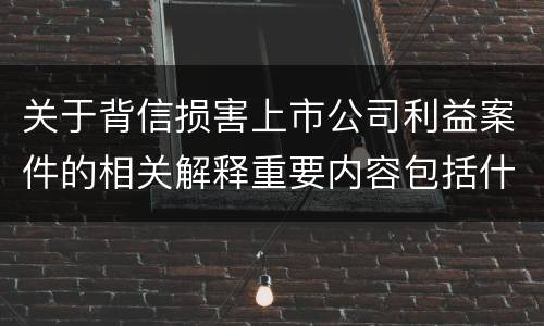 关于背信损害上市公司利益案件的相关解释重要内容包括什么