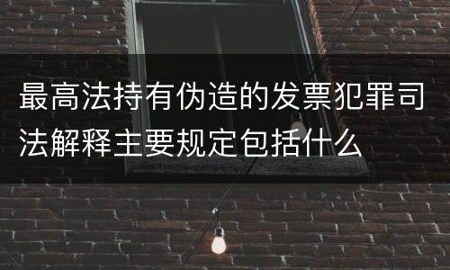 最高法持有伪造的发票犯罪司法解释主要规定包括什么