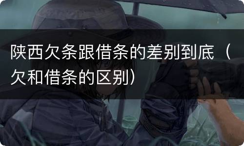 陕西欠条跟借条的差别到底（欠和借条的区别）