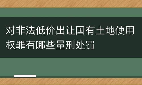 对非法低价出让国有土地使用权罪有哪些量刑处罚