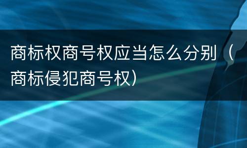 商标权商号权应当怎么分别（商标侵犯商号权）