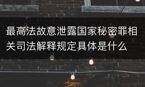 最高法故意泄露国家秘密罪相关司法解释规定具体是什么