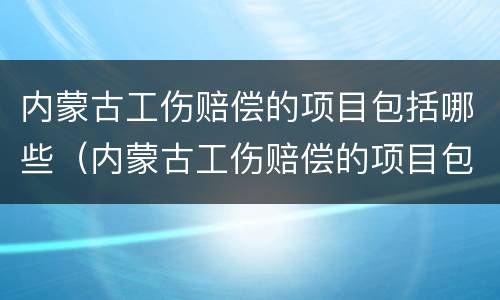内蒙古工伤赔偿的项目包括哪些（内蒙古工伤赔偿的项目包括哪些呢）