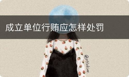 成立单位行贿应怎样处罚