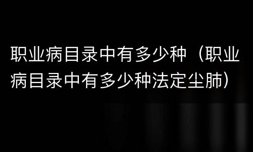 职业病目录中有多少种（职业病目录中有多少种法定尘肺）