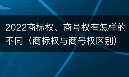 2022商标权、商号权有怎样的不同（商标权与商号权区别）