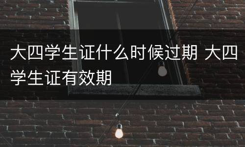 大四学生证什么时候过期 大四学生证有效期