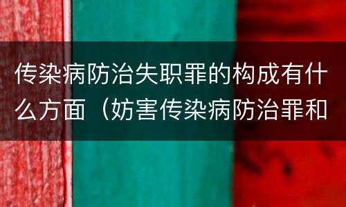 传染病防治失职罪的构成有什么方面（妨害传染病防治罪和传染病防治失职罪）