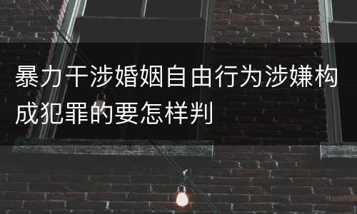 暴力干涉婚姻自由行为涉嫌构成犯罪的要怎样判