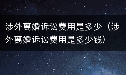 涉外离婚诉讼费用是多少（涉外离婚诉讼费用是多少钱）