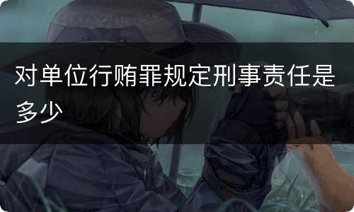 对单位行贿罪规定刑事责任是多少