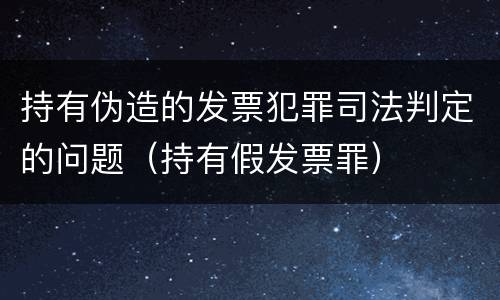 持有伪造的发票犯罪司法判定的问题（持有假发票罪）