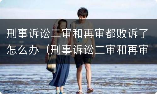 刑事诉讼二审和再审都败诉了怎么办（刑事诉讼二审和再审都败诉了怎么办理）