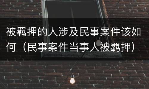 被羁押的人涉及民事案件该如何（民事案件当事人被羁押）