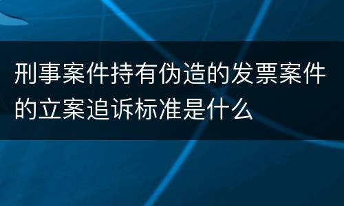 刑事案件持有伪造的发票案件的立案追诉标准是什么