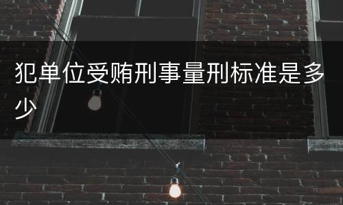 犯单位受贿刑事量刑标准是多少