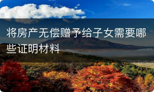 将房产无偿赠予给子女需要哪些证明材料