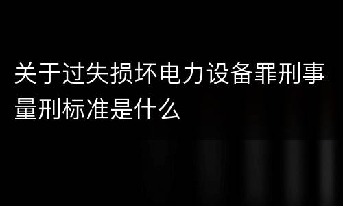 关于过失损坏电力设备罪刑事量刑标准是什么