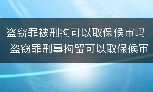 盗窃罪被刑拘可以取保候审吗 盗窃罪刑事拘留可以取保候审吗