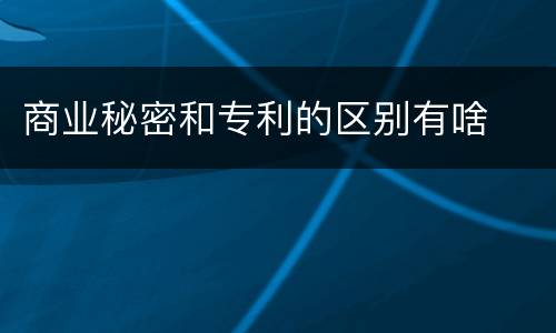 商业秘密和专利的区别有啥
