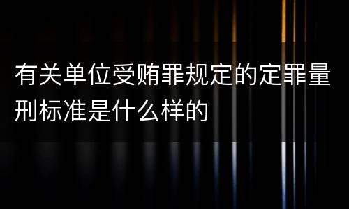 有关单位受贿罪规定的定罪量刑标准是什么样的