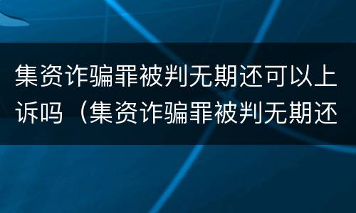 集资诈骗罪被判无期还可以上诉吗（集资诈骗罪被判无期还可以上诉吗）