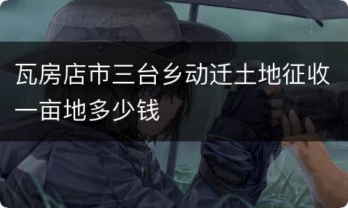 瓦房店市三台乡动迁土地征收一亩地多少钱