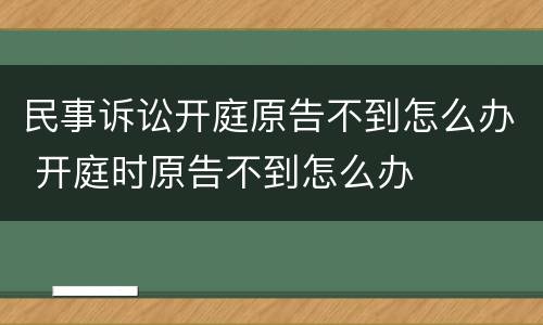 民事诉讼开庭原告不到怎么办 开庭时原告不到怎么办