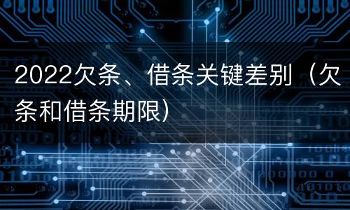 2022欠条、借条关键差别（欠条和借条期限）