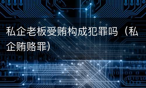 私企老板受贿构成犯罪吗（私企贿赂罪）