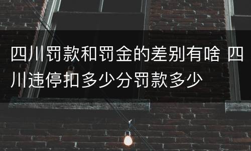 四川罚款和罚金的差别有啥 四川违停扣多少分罚款多少