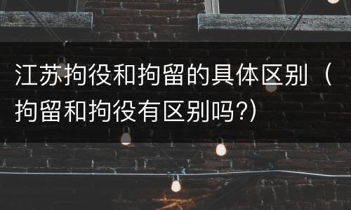 江苏拘役和拘留的具体区别（拘留和拘役有区别吗?）